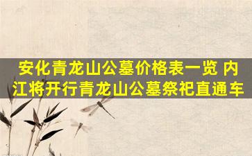 安化青龙山公墓价格表一览 内江将开行青龙山公墓祭祀直通车